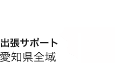 愛知県全域 出張サポートします。