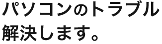 パソコン修理・トラブル解決します！